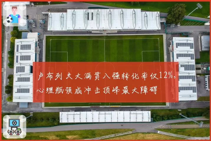 卢布列夫大满贯八强转化率仅12%,心理瓶颈成冲击顶峰最大障碍