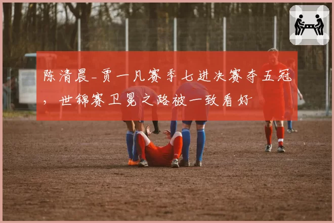 陈清晨_贾一凡赛季七进决赛夺五冠，世锦赛卫冕之路被一致看好