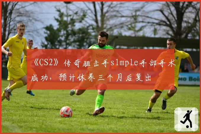 《CS2》传奇狙击手s1mple手部手术成功，预计休养三个月后复出
