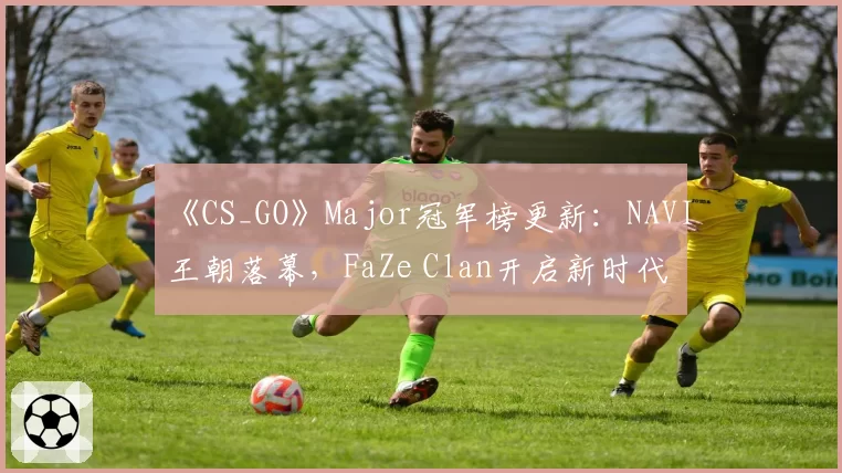 《CS_GO》Major冠军榜更新:NAVI王朝落幕,FaZe Clan开启新时代