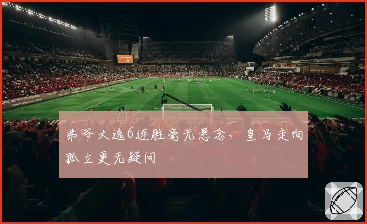 弗爷大选6连胜毫无悬念，皇马走向孤立更无疑问