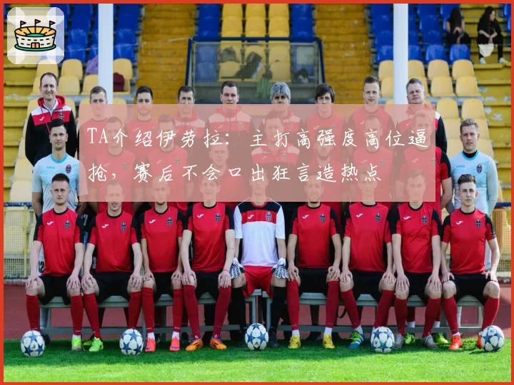 TA介绍伊劳拉：主打高强度高位逼抢，赛后不会口出狂言造热点