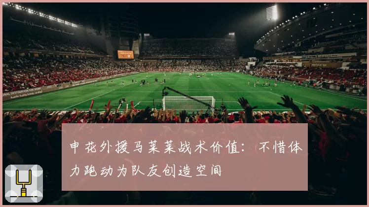申花外援马莱莱战术价值：不惜体力跑动为队友创造空间