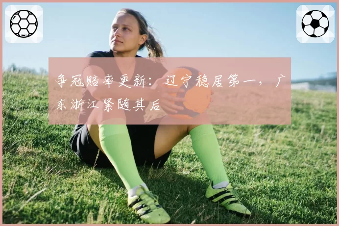 争冠赔率更新:辽宁稳居第一,广东浙江紧随其后