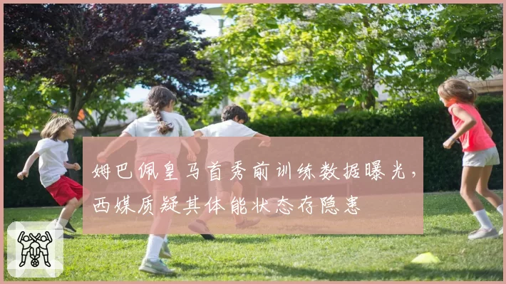 姆巴佩皇马首秀前训练数据曝光,西媒质疑其体能状态存隐患