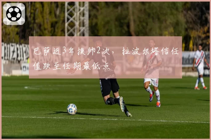 巴萨近3年换帅2次，拉波尔塔信任值跌至任期最低点