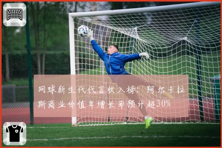 网球新生代代言收入榜：阿尔卡拉斯商业价值年增长率预计超30%