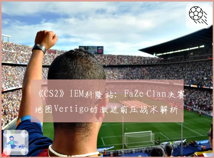 《CS2》IEM科隆站:FaZe Clan决赛地图Vertigo的激进前压战术解析