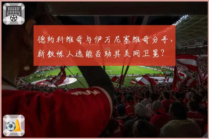 德约科维奇与伊万尼塞维奇分手，新教练人选能否助其美网卫冕？