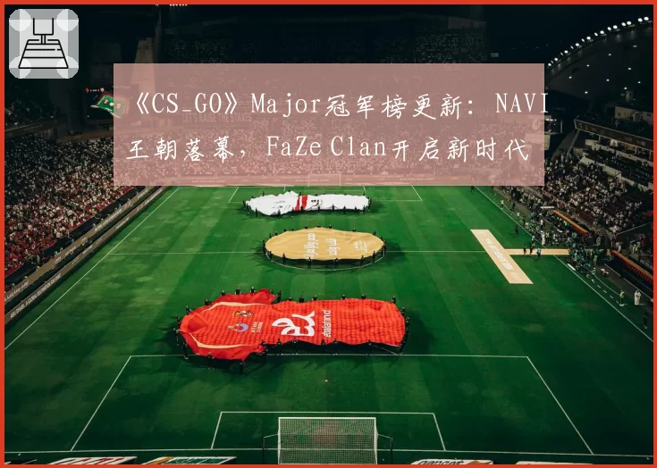 《CS_GO》Major冠军榜更新：NAVI王朝落幕，FaZe Clan开启新时代