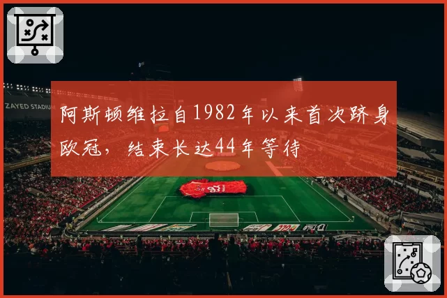 阿斯顿维拉自1982年以来首次跻身欧冠，结束长达44年等待