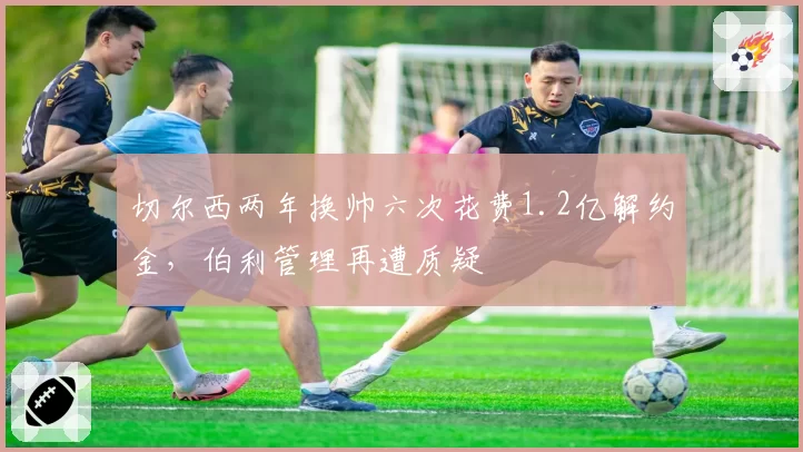 切尔西两年换帅六次花费1.2亿解约金，伯利管理再遭质疑