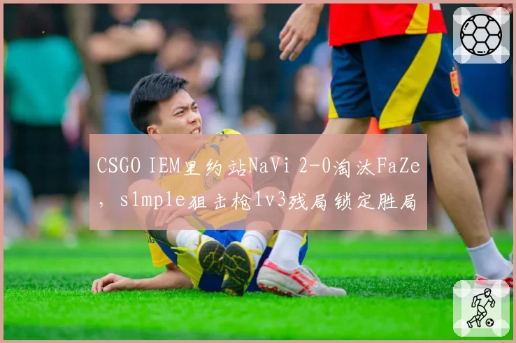 CSGO IEM里约站NaVi 2-0淘汰FaZe,s1mple狙击枪1v3残局锁定胜局