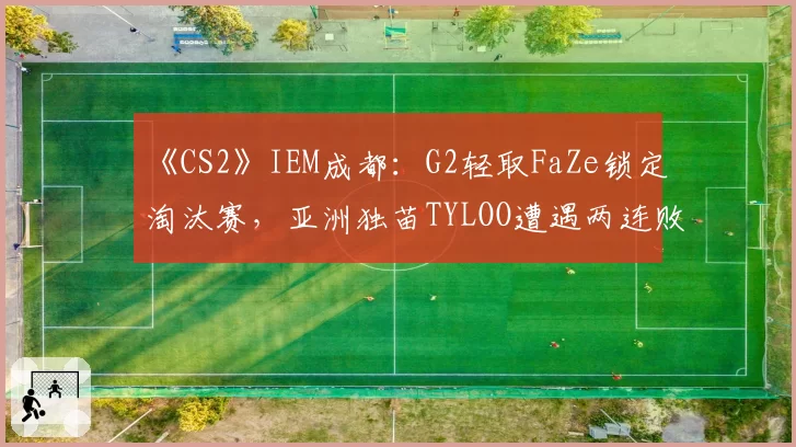 《CS2》IEM成都：G2轻取FaZe锁定淘汰赛，亚洲独苗TYLOO遭遇两连败
