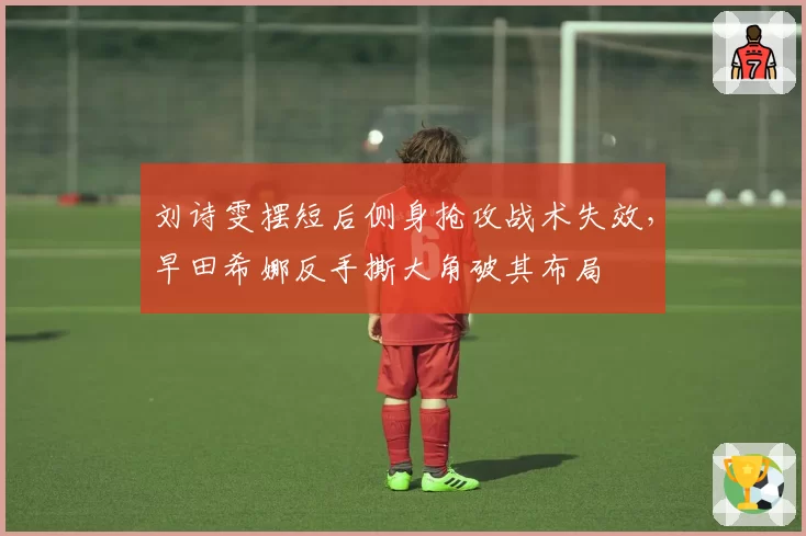 刘诗雯摆短后侧身抢攻战术失效，早田希娜反手撕大角破其布局