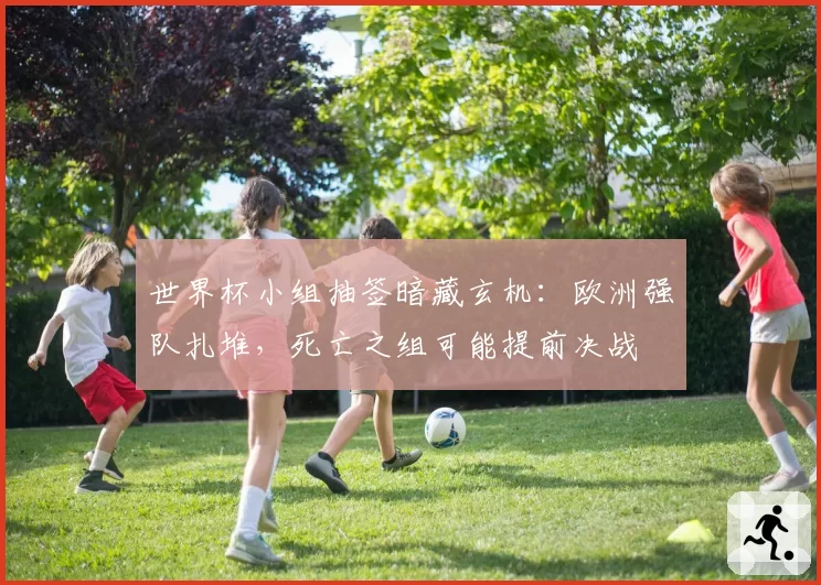 世界杯小组抽签暗藏玄机:欧洲强队扎堆,死亡之组可能提前决战