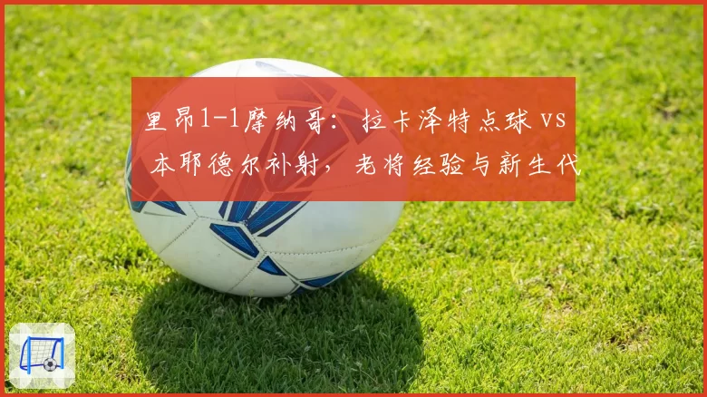 里昂1-1摩纳哥：拉卡泽特点球 vs 本耶德尔补射，老将经验与新生代冲击