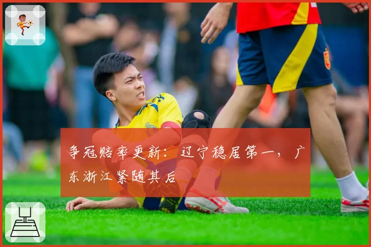 争冠赔率更新：辽宁稳居第一，广东浙江紧随其后