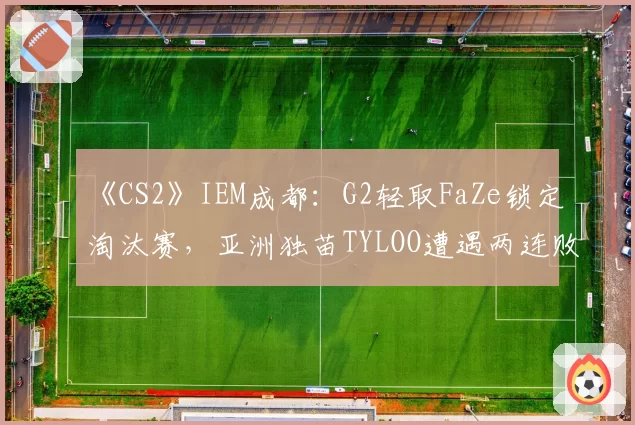 《CS2》IEM成都:G2轻取FaZe锁定淘汰赛,亚洲独苗TYLOO遭遇两连败