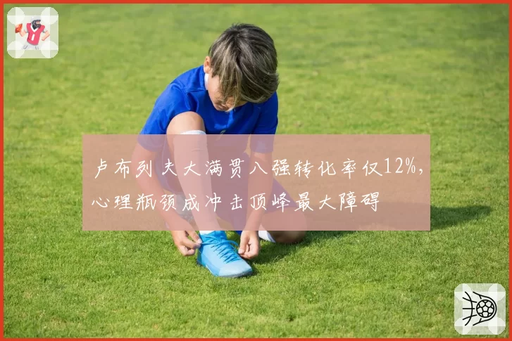 卢布列夫大满贯八强转化率仅12%,心理瓶颈成冲击顶峰最大障碍