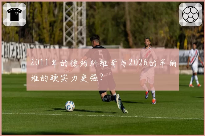 2011年的德约科维奇与2026的辛纳谁的硬实力更强？