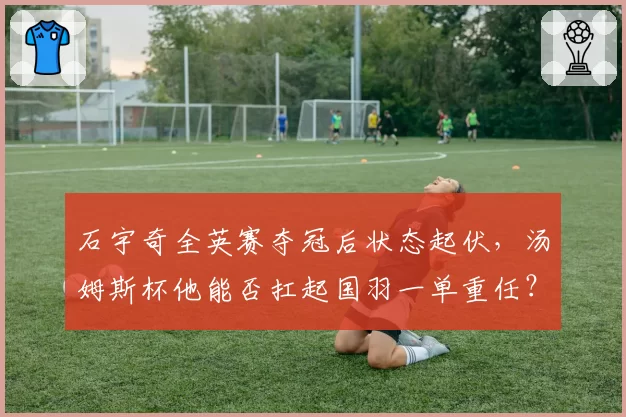 石宇奇全英赛夺冠后状态起伏，汤姆斯杯他能否扛起国羽一单重任？