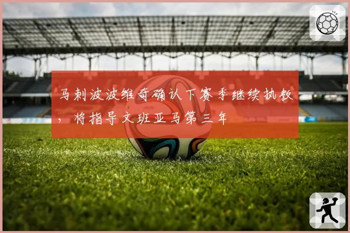 马刺波波维奇确认下赛季继续执教，将指导文班亚马第三年