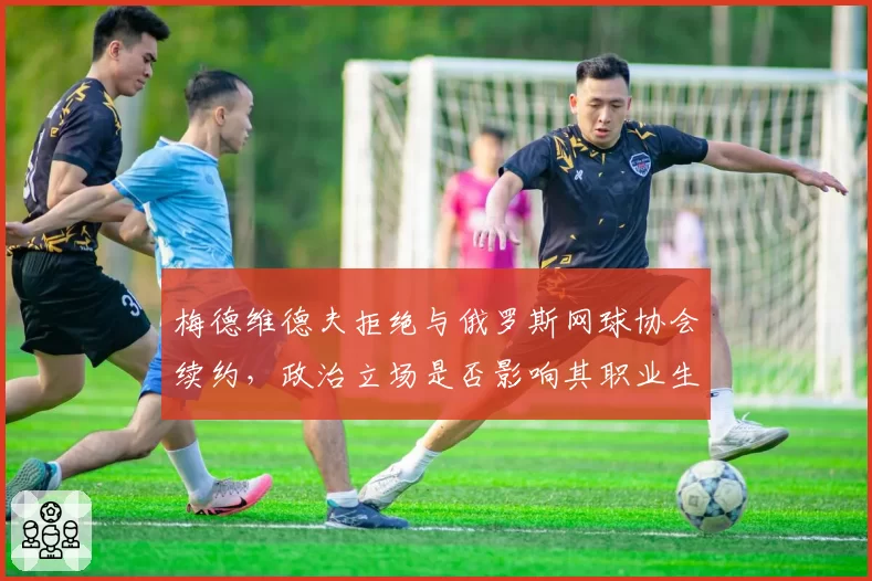 梅德维德夫拒绝与俄罗斯网球协会续约，政治立场是否影响其职业生涯？