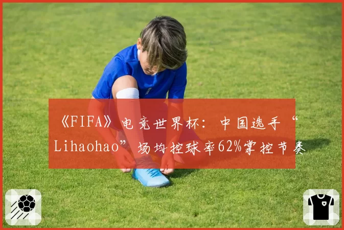 《FIFA》电竞世界杯：中国选手“Lihaohao”场均控球率62%掌控节奏